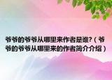 爺爺?shù)臓敔攺哪睦飦碜髡呤钦l?（爺爺?shù)臓敔攺哪睦飦淼淖髡吆喗榻榻B）