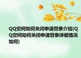 QQ空間如何關(guān)閉申請登錄介紹(QQ空間如何關(guān)閉申請登錄詳細(xì)情況如何)