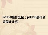 Pd950是什么金（pd950是什么金簡(jiǎn)介介紹）