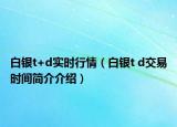 白銀t+d實時行情（白銀t d交易時間簡介介紹）