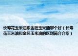 長壽花玉米油跟金胚玉米油哪個好（長壽花玉米油和金胚玉米油的區(qū)別簡介介紹）