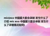 mic(exo 中國愛大歌會錄制 發(fā)生什么了介紹 mic exo 中國愛大歌會錄制 發(fā)生什么了詳細情況如何)