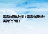毒品的具體種類(lèi)（毒品有哪些種類(lèi)簡(jiǎn)介介紹）
