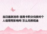 當日最新消息 信用卡積分兌換對個人信用有影響嗎 怎么兌換現(xiàn)金