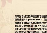 榮事達手機忘記開機密碼了按音量加和開機鍵出現(xiàn)full(phone test>   然后網(wǎng)友說應該按下鍵和開機鍵才能進recovery.然后我又按了然后他就開機了可依舊需要密碼你們不懂就不要瞎說啊介紹 榮事達手機忘記開機密碼了按音量加和開機鍵出現(xiàn)full phone test>   然后網(wǎng)友說應該按下鍵和開機鍵才能進recovery.然后我又按了然后他就開機了可依舊需要密碼你們不懂就不要瞎說啊詳細情況如何)