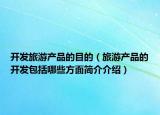 開發(fā)旅游產(chǎn)品的目的（旅游產(chǎn)品的開發(fā)包括哪些方面簡介介紹）