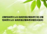 過敏性體質怎么辦(如何改善過敏體質介紹 過敏性體質怎么辦 如何改善過敏體質詳細情況如何)