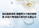 當(dāng)日最新消息 我國(guó)有幾個(gè)航天發(fā)射場(chǎng) 長(zhǎng)征六號(hào)運(yùn)載火箭為什么那么小