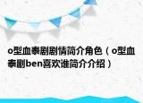 o型血泰劇劇情簡介角色（o型血泰劇ben喜歡誰簡介介紹）