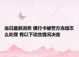 當(dāng)日最新消息 銀行卡被警方凍結(jié)怎么處理 有以下這些情況決定