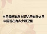 當(dāng)日最新消息 長(zhǎng)征六號(hào)有什么用 中國(guó)現(xiàn)在有多少顆衛(wèi)星