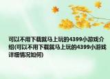 可以不用下載就馬上玩的4399小游戲介紹(可以不用下載就馬上玩的4399小游戲詳細情況如何)
