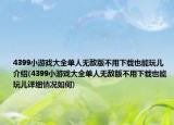 4399小游戲大全單人無敵版不用下載也能玩兒介紹(4399小游戲大全單人無敵版不用下載也能玩兒詳細(xì)情況如何)