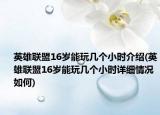 英雄聯(lián)盟16歲能玩幾個小時介紹(英雄聯(lián)盟16歲能玩幾個小時詳細(xì)情況如何)