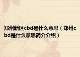 鄭州新區(qū)cbd是什么意思（鄭州cbd是什么意思簡介介紹）