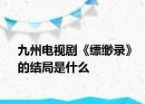 九州電視劇《縹緲錄》的結(jié)局是什么