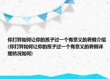 你打算如何讓你的孩子過一個(gè)有意義的暑假介紹(你打算如何讓你的孩子過一個(gè)有意義的暑假詳細(xì)情況如何)