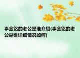 李金銘的老公是誰介紹(李金銘的老公是誰詳細(xì)情況如何)