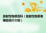 放射性物質(zhì)百科（放射性物質(zhì)有哪些簡介介紹）