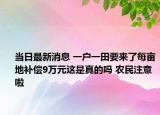 當(dāng)日最新消息 一戶一田要來了每畝地補(bǔ)償9萬元這是真的嗎 農(nóng)民注意啦