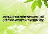 北京樂成養(yǎng)老恭和家園怎么樣介紹(北京樂成養(yǎng)老恭和家園怎么樣詳細(xì)情況如何)