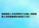 網(wǎng)絡(luò)營(yíng)銷人才應(yīng)該具有什么技能（網(wǎng)絡(luò)營(yíng)銷人員應(yīng)具備哪些技能簡(jiǎn)介介紹）