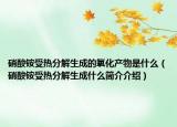 硝酸銨受熱分解生成的氧化產物是什么（硝酸銨受熱分解生成什么簡介介紹）