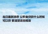 當(dāng)日最新消息 公積金貸款什么時(shí)候可以貸 要清楚這些規(guī)定