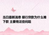當(dāng)日最新消息 銀行貸款為什么難下款 主要有這些問(wèn)題