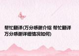 幫忙翻譯(萬分感謝介紹 幫忙翻譯  萬分感謝詳細情況如何)