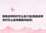 輝縣去郭亮村怎么走介紹(輝縣去郭亮村怎么走詳細情況如何)