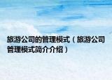 旅游公司的管理模式（旅游公司管理模式簡(jiǎn)介介紹）