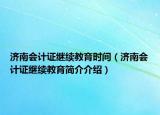 濟(jì)南會計證繼續(xù)教育時間（濟(jì)南會計證繼續(xù)教育簡介介紹）