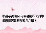 申請qq號用不用實名制?（QQ申請需要實名制嗎簡介介紹）