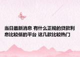 當(dāng)日最新消息 有什么正規(guī)的貸款利息比較低的平臺(tái) 這幾款比較熱門(mén)