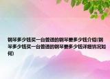 鋼琴多少錢買一臺普通的鋼琴要多少錢介紹(鋼琴多少錢買一臺普通的鋼琴要多少錢詳細情況如何)