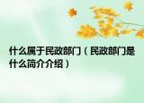 什么屬于民政部門（民政部門是什么簡介介紹）