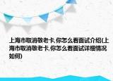 上海市取消敬老卡,你怎么看面試介紹(上海市取消敬老卡,你怎么看面試詳細(xì)情況如何)