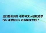 當(dāng)日最新消息 老師帶無人機(jī)航拍學(xué)校補(bǔ)課舉報(bào)8所 這波操作太狠了