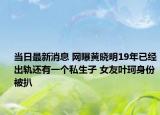當日最新消息 網(wǎng)曝黃曉明19年已經(jīng)出軌還有一個私生子 女友葉珂身份被扒