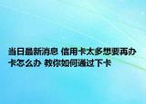 當(dāng)日最新消息 信用卡太多想要再辦卡怎么辦 教你如何通過下卡