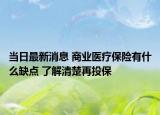 當(dāng)日最新消息 商業(yè)醫(yī)療保險(xiǎn)有什么缺點(diǎn) 了解清楚再投保