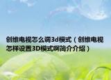 創(chuàng)維電視怎么調(diào)3d模式（創(chuàng)維電視怎樣設(shè)置3D模式啊簡(jiǎn)介介紹）
