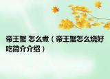 帝王蟹 怎么煮（帝王蟹怎么燒好吃簡介介紹）