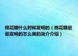 棉花糖什么時候發(fā)明的（棉花糖是誰發(fā)明的怎么做的簡介介紹）