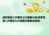 造夢西游三沙僧怎么打楊戩介紹(造夢西游三沙僧怎么打楊戩詳細情況如何)