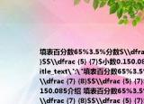 填表百分數(shù)65%3.5%分數(shù)$\dfrac({7} {8}$$\dfrac {5} {7}$小數(shù)0.150.085