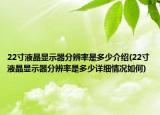 22寸液晶顯示器分辨率是多少介紹(22寸液晶顯示器分辨率是多少詳細(xì)情況如何)