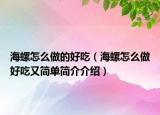海螺怎么做的好吃（海螺怎么做好吃又簡單簡介介紹）