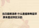 當日最新消息 什么是福祿壽翡翠 原來是這樣區(qū)分的